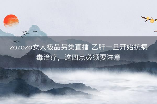zozozo女人极品另类直播 乙肝一旦开始抗病毒治疗,这四点必须要注意