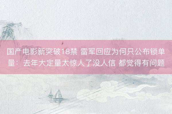 国产电影新突破18禁 雷军回应为何只公布锁单量：去年大定量太惊人了没人信 都觉得有问题