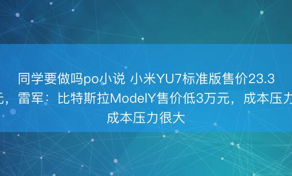 同学要做吗po小说 小米YU7标准版售价23.35万元，雷军：比特斯拉ModelY售价低3万元，成本压力很大