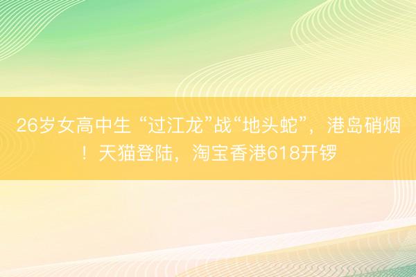 26岁女高中生 “过江龙”战“地头蛇”，港岛硝烟！天猫登陆，淘宝香港618开锣
