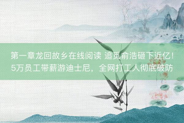 第一章龙回故乡在线阅读 追觅俞浩砸下近亿！5万员工带薪游迪士尼，全网打工人彻底破防