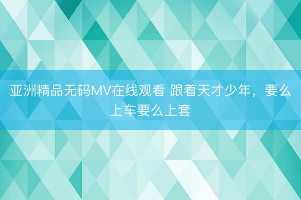亚洲精品无码MV在线观看 跟着天才少年，要么上车要么上套
