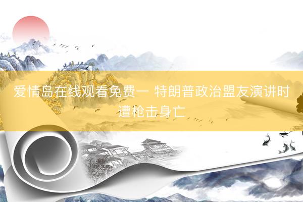 爱情岛在线观看免费一 特朗普政治盟友演讲时遭枪击身亡