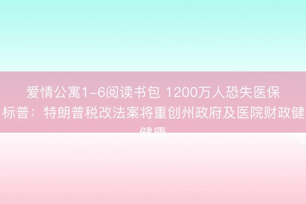 爱情公寓1-6阅读书包 1200万人恐失医保！标普：特朗普税改法案将重创州政府及医院财政健康