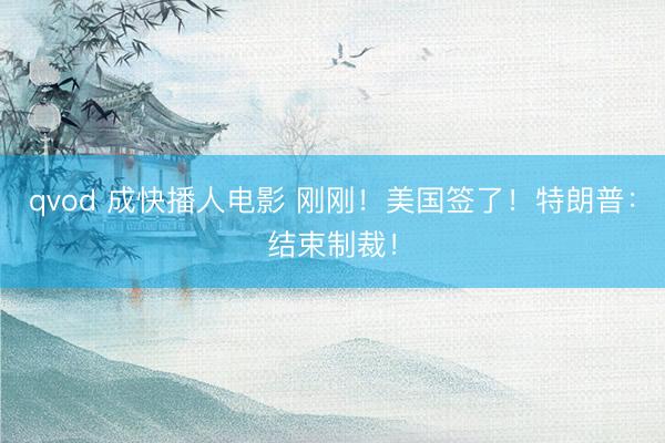 qvod 成快播人电影 刚刚！美国签了！特朗普：结束制裁！
