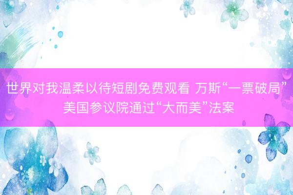 世界对我温柔以待短剧免费观看 万斯“一票破局” 美国参议院通过“大而美”法案