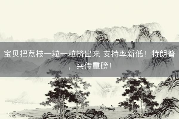 宝贝把荔枝一粒一粒挤出来 支持率新低！特朗普，突传重磅！