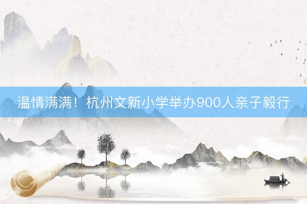 温情满满！杭州文新小学举办900人亲子毅行