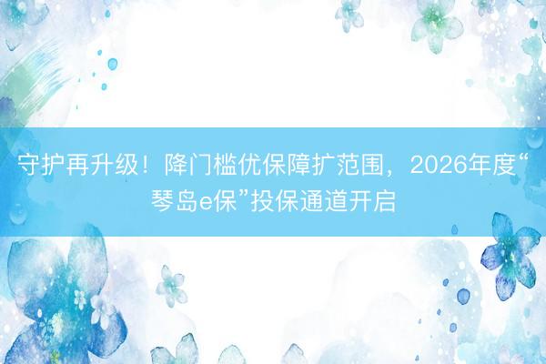 守护再升级！降门槛优保障扩范围，2026年度“琴岛e保”投保通道开启