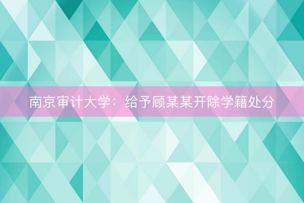 南京审计大学：给予顾某某开除学籍处分