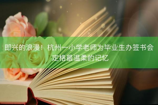 即兴的浪漫！杭州一小学老师为毕业生办签书会 定格最温柔的记忆