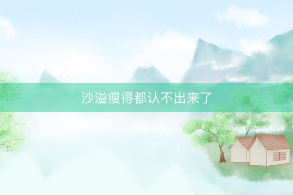 沙溢瘦得都认不出来了