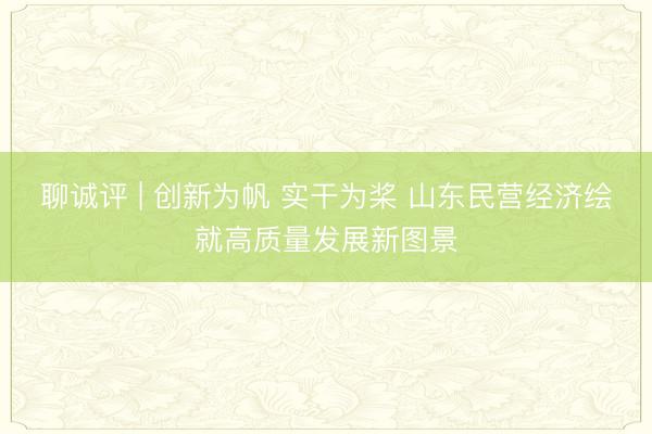 聊诚评 | 创新为帆 实干为桨 山东民营经济绘就高质量发展新图景
