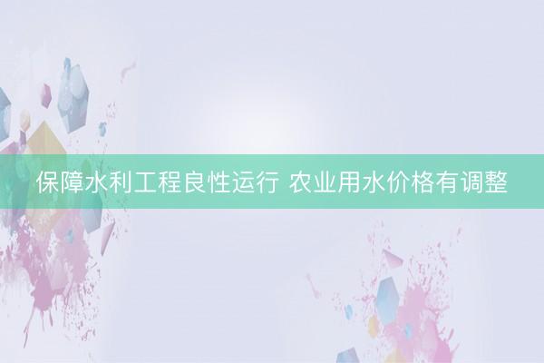 保障水利工程良性运行 农业用水价格有调整