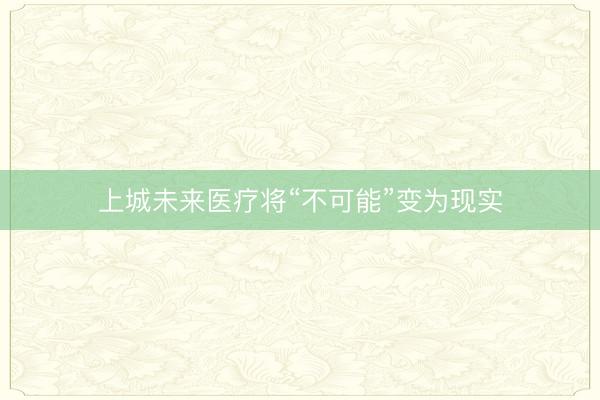 上城未来医疗将“不可能”变为现实