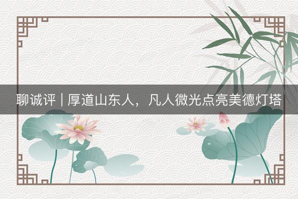 聊诚评 | 厚道山东人，凡人微光点亮美德灯塔