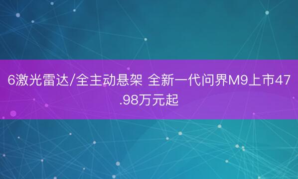 6激光雷达/全主动悬架 全新一代问界M9上市47.98万元起