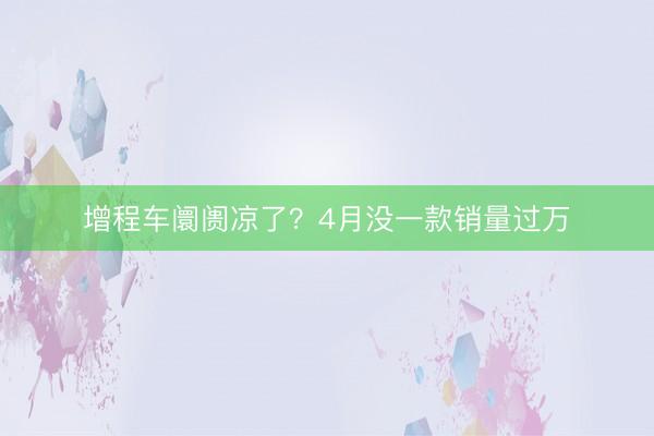 增程车阛阓凉了？4月没一款销量过万