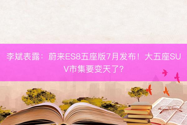 李斌表露：蔚来ES8五座版7月发布！大五座SUV市集要变天了？