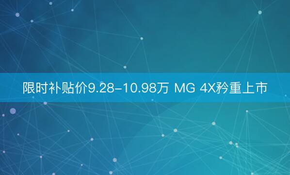 限时补贴价9.28-10.98万 MG 4X矜重上市