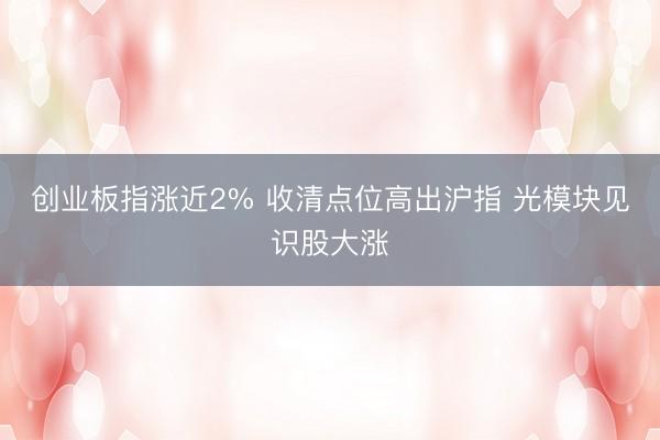 创业板指涨近2% 收清点位高出沪指 光模块见识股大涨