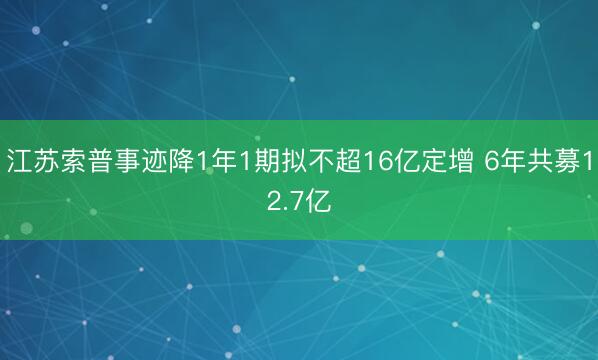 江苏索普事迹降1年1期拟不超16亿定增 6年共募12.7亿