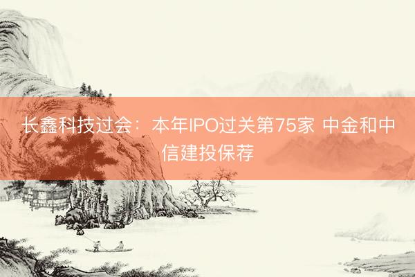 长鑫科技过会:本年IPO过关第75家 中金和中信建投保荐