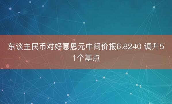 东谈主民币对好意思元中间价报6.8240 调升51个基点