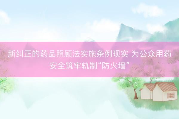 新纠正的药品照顾法实施条例现实 为公众用药安全筑牢轨制“防火墙”