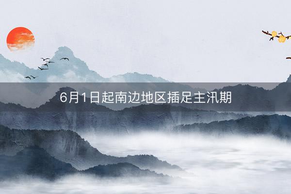 6月1日起南边地区插足主汛期