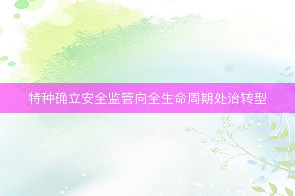 特种确立安全监管向全生命周期处治转型
