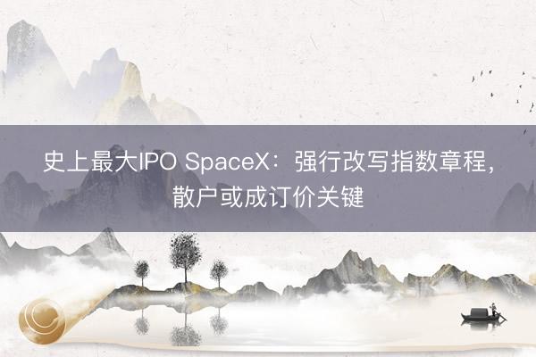 史上最大IPO SpaceX：强行改写指数章程，散户或成订价关键