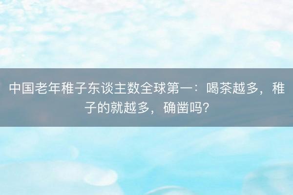 中国老年稚子东谈主数全球第一：喝茶越多，稚子的就越多，确凿吗？