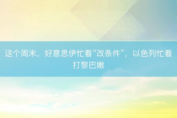 这个周末，好意思伊忙着“改条件”，以色列忙着打黎巴嫩