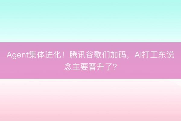 Agent集体进化！腾讯谷歌们加码，AI打工东说念主要晋升了？