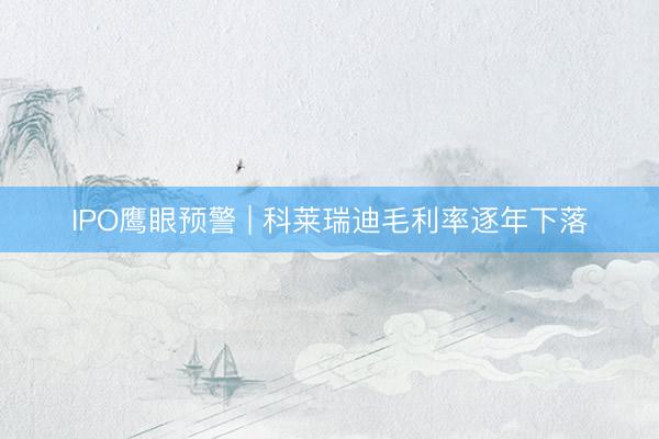 IPO鹰眼预警 | 科莱瑞迪毛利率逐年下落