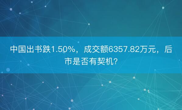 中国出书跌1.50%，成交额6357.82万元，后市是否有契机？