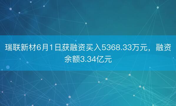瑞联新材6月1日获融资买入5368.33万元，融资余额3.34亿元