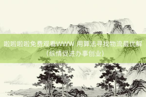 啦啦啦啦免费观看WWW 用算法寻找物流最优解（纵情促进办事创业）