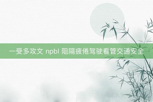 一受多攻文 npbl 阻隔疲倦驾驶看管交通安全