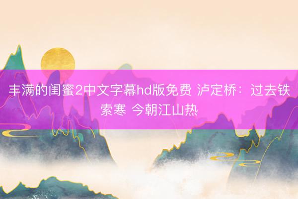丰满的闺蜜2中文字幕hd版免费 泸定桥：过去铁索寒 今朝江山热
