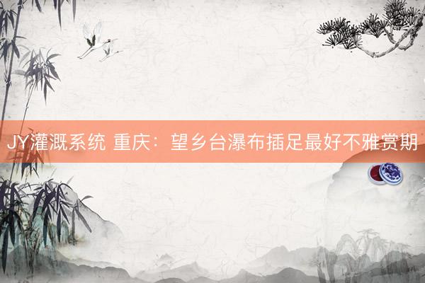 JY灌溉系统 重庆：望乡台瀑布插足最好不雅赏期