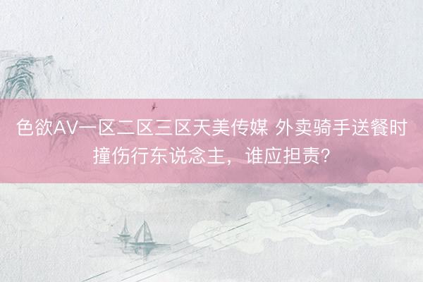 色欲ΑV一区二区三区天美传媒 外卖骑手送餐时撞伤行东说念主，谁应担责？
