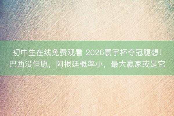 初中生在线免费观看 2026寰宇杯夺冠臆想！巴西没但愿，阿根廷概率小，最大赢家或是它