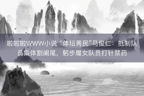 啦啦啦WWW小说 “体坛莠民”马俊仁：抵制队员集体割阑尾，躬步履女队员打针禁药