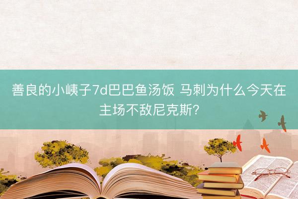 善良的小峓子7d巴巴鱼汤饭 马刺为什么今天在主场不敌尼克斯？
