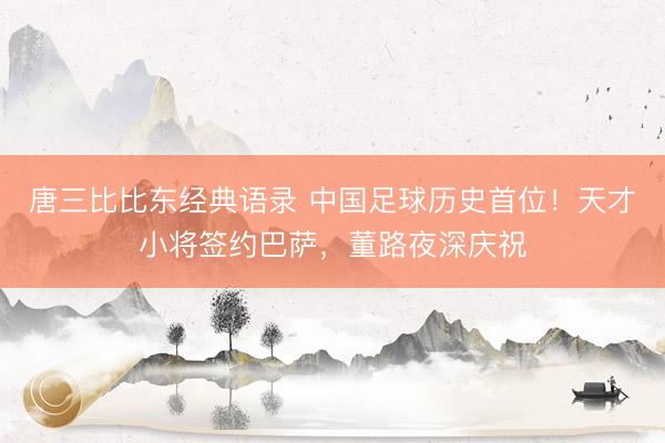唐三比比东经典语录 中国足球历史首位！天才小将签约巴萨，董路夜深庆祝