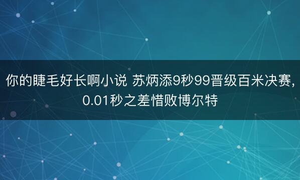 你的睫毛好长啊小说 苏炳添9秒99晋级百米决赛，0.01秒之差惜败博尔特