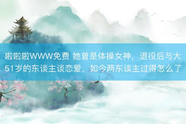啦啦啦WWW免费 她曾是体操女神，退役后与大51岁的东谈主谈恋爱，如今两东谈主过得怎么了