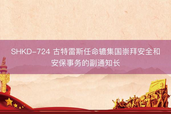 SHKD-724 古特雷斯任命辘集国崇拜安全和安保事务的副通知长